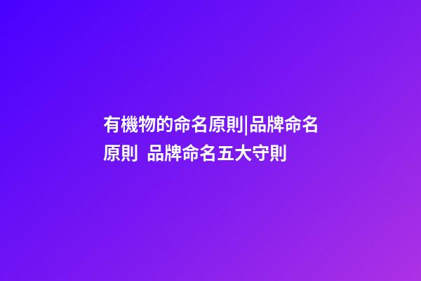 有機物的命名原則|品牌命名原則  品牌命名五大守則-第1張-商標起名-玄機派